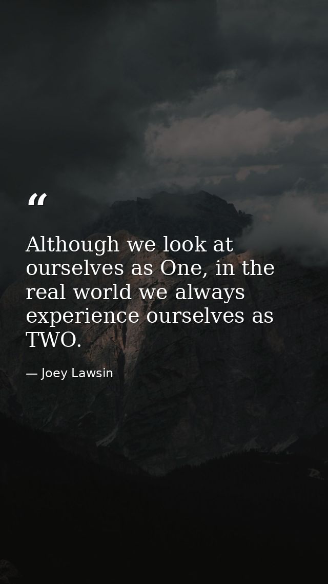 Although we look at ourselves as One, in the real world we always experience ourselves as TWO. — Joey Lawsin