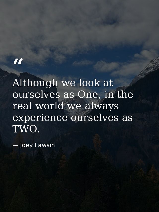 Although we look at ourselves as One, in the real world we always experience ourselves as TWO. — Joey Lawsin