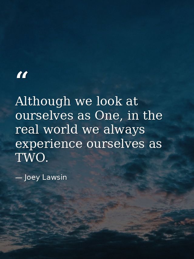 Although we look at ourselves as One, in the real world we always experience ourselves as TWO. — Joey Lawsin