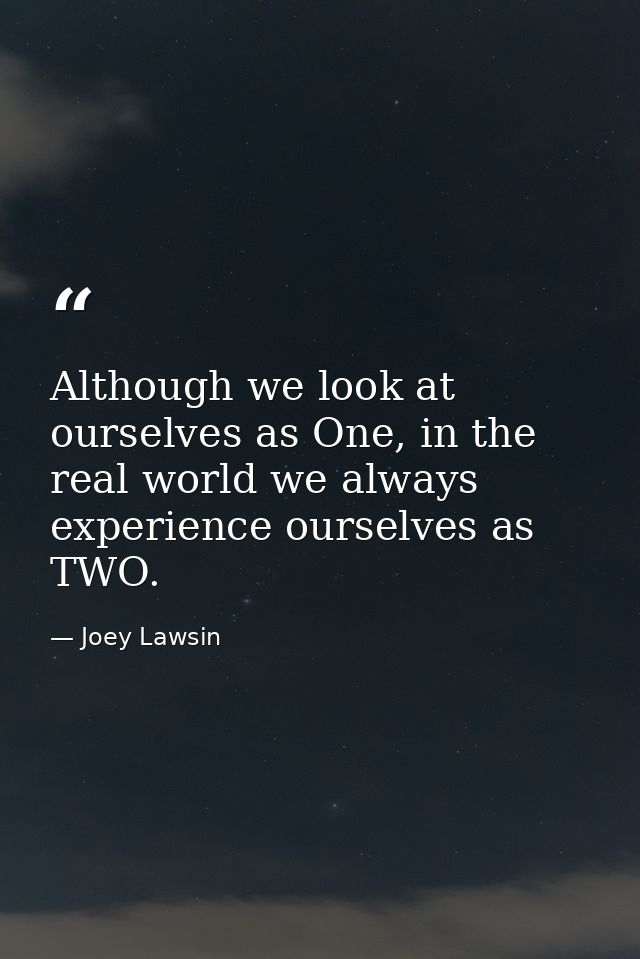 Although we look at ourselves as One, in the real world we always experience ourselves as TWO. — Joey Lawsin