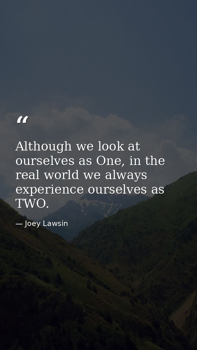 Although we look at ourselves as One, in the real world we always experience ourselves as TWO. — Joey Lawsin