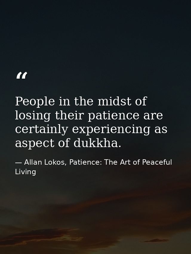 People in the midst of losing their patience are certainly experiencing as aspect of dukkha. — Allan Lokos, Patience: The Art of Peaceful Living