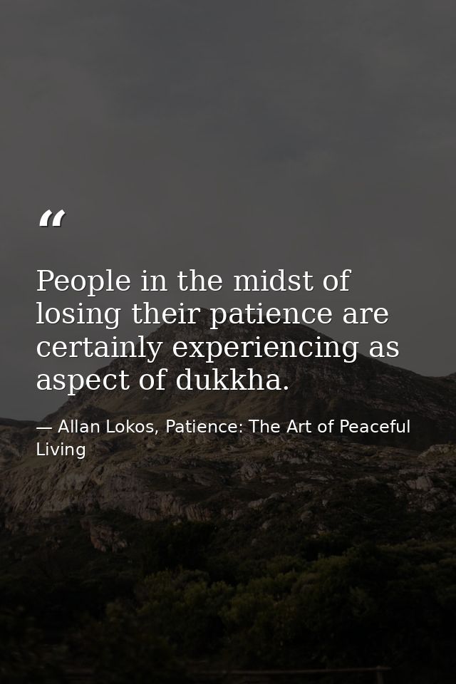 People in the midst of losing their patience are certainly experiencing as aspect of dukkha. — Allan Lokos, Patience: The Art of Peaceful Living