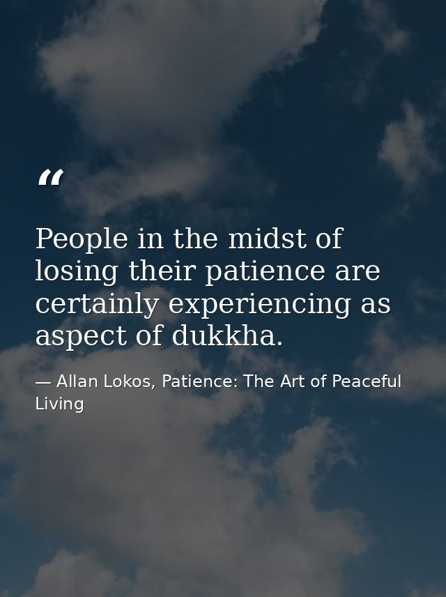 People in the midst of losing their patience are certainly experiencing as aspect of dukkha. — Allan Lokos, Patience: The Art of Peaceful Living