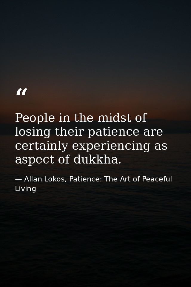 People in the midst of losing their patience are certainly experiencing as aspect of dukkha. — Allan Lokos, Patience: The Art of Peaceful Living