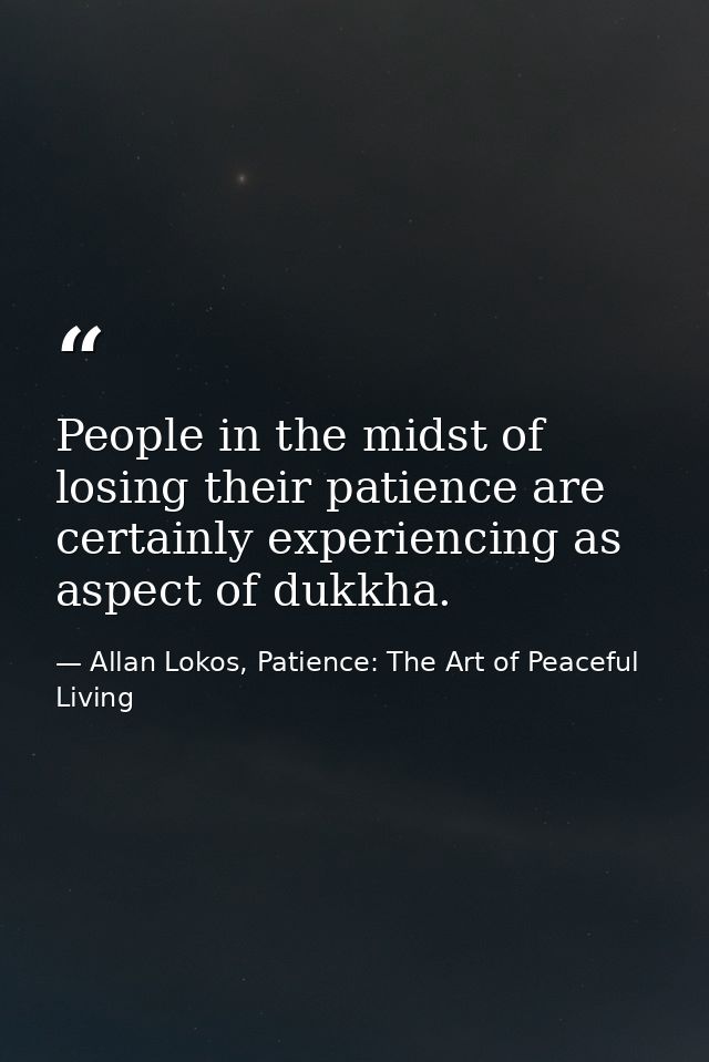 People in the midst of losing their patience are certainly experiencing as aspect of dukkha. — Allan Lokos, Patience: The Art of Peaceful Living