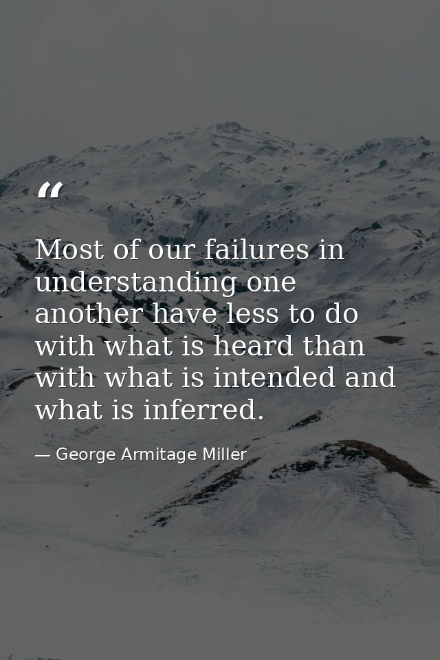 Most of our failures in understanding one another have less to do with what is heard than with what is intended and what — George Armitage Miller