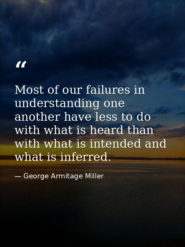 Most of our failures in understanding one another have less to do with what is heard than with what is intended and what — George Armitage Miller