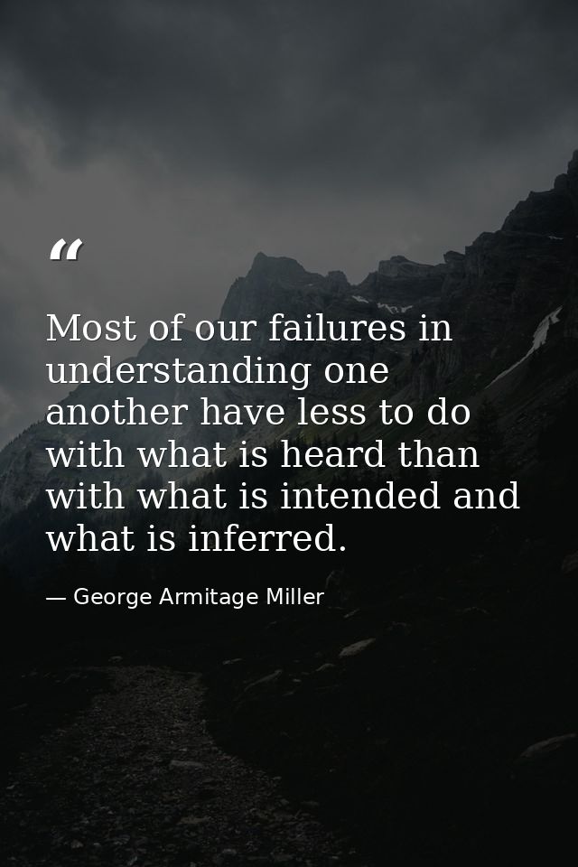 Most of our failures in understanding one another have less to do with what is heard than with what is intended and what — George Armitage Miller