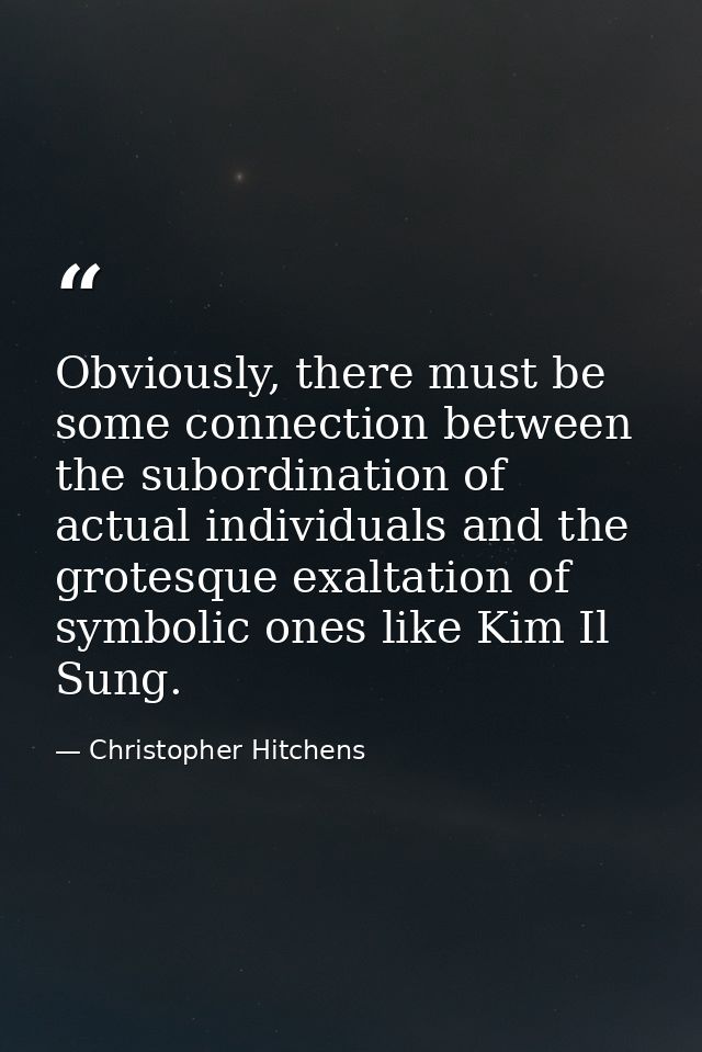 Obviously, there must be some connection between the subordination of actual individuals and the grotesque exaltation of — Christopher Hitchens