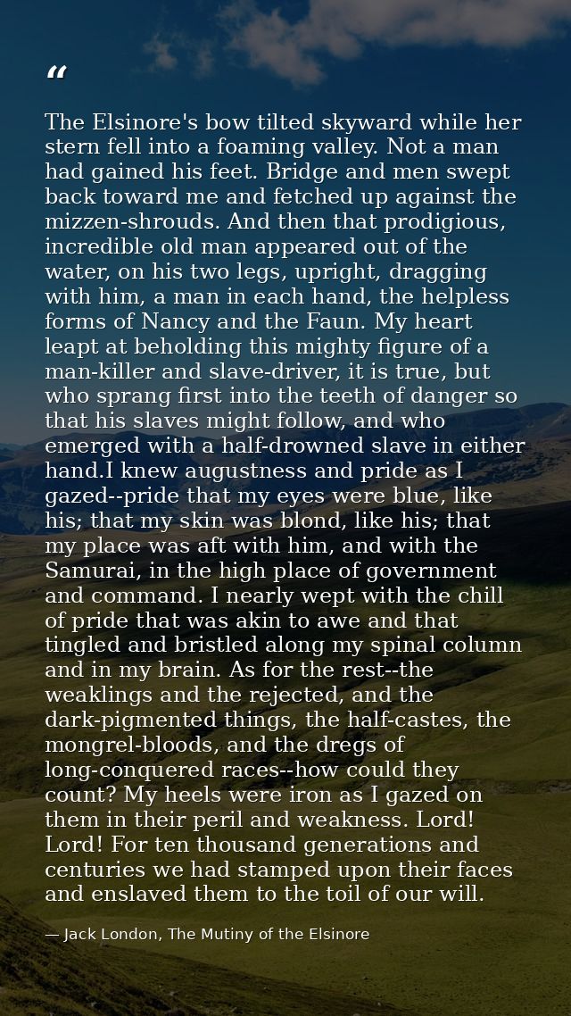 The Elsinore's bow tilted skyward while her stern fell into a foaming valley. Not a man had gained his feet. Bridge and  — Jack London, The Mutiny of the Elsinore