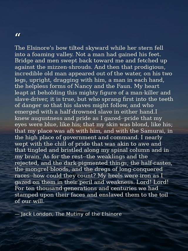 The Elsinore's bow tilted skyward while her stern fell into a foaming valley. Not a man had gained his feet. Bridge and  — Jack London, The Mutiny of the Elsinore