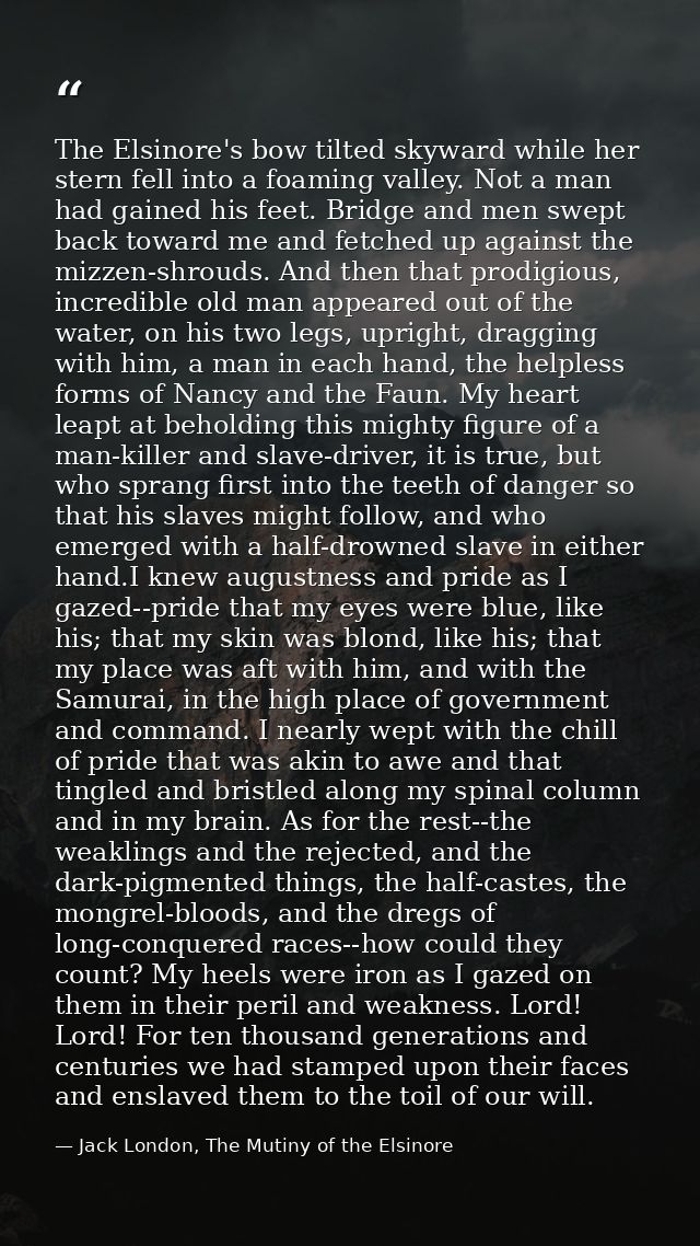 The Elsinore's bow tilted skyward while her stern fell into a foaming valley. Not a man had gained his feet. Bridge and  — Jack London, The Mutiny of the Elsinore