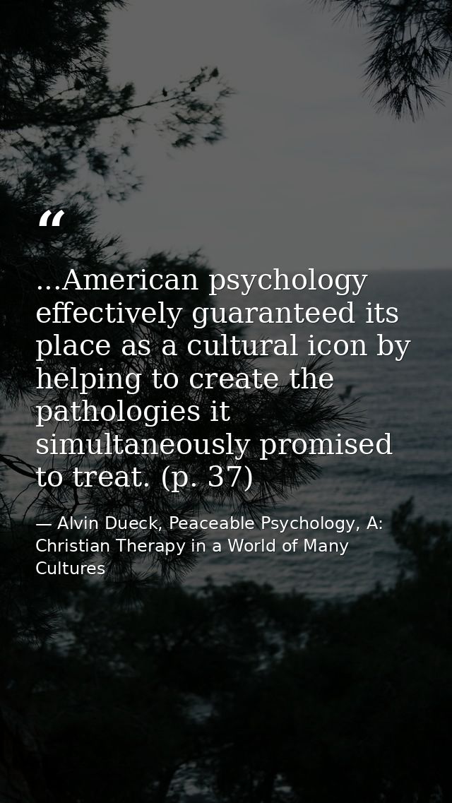 ...American psychology effectively guaranteed its place as a cultural icon by helping to create the pathologies it simul — Alvin Dueck, Peaceable Psychology, A: Christian Therapy in a World of Many Cultures