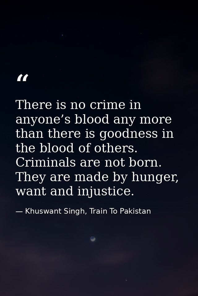 There is no crime in anyone’s blood any more than there is goodness in the blood of others. Criminals are not born. They — Khuswant Singh, Train To Pakistan