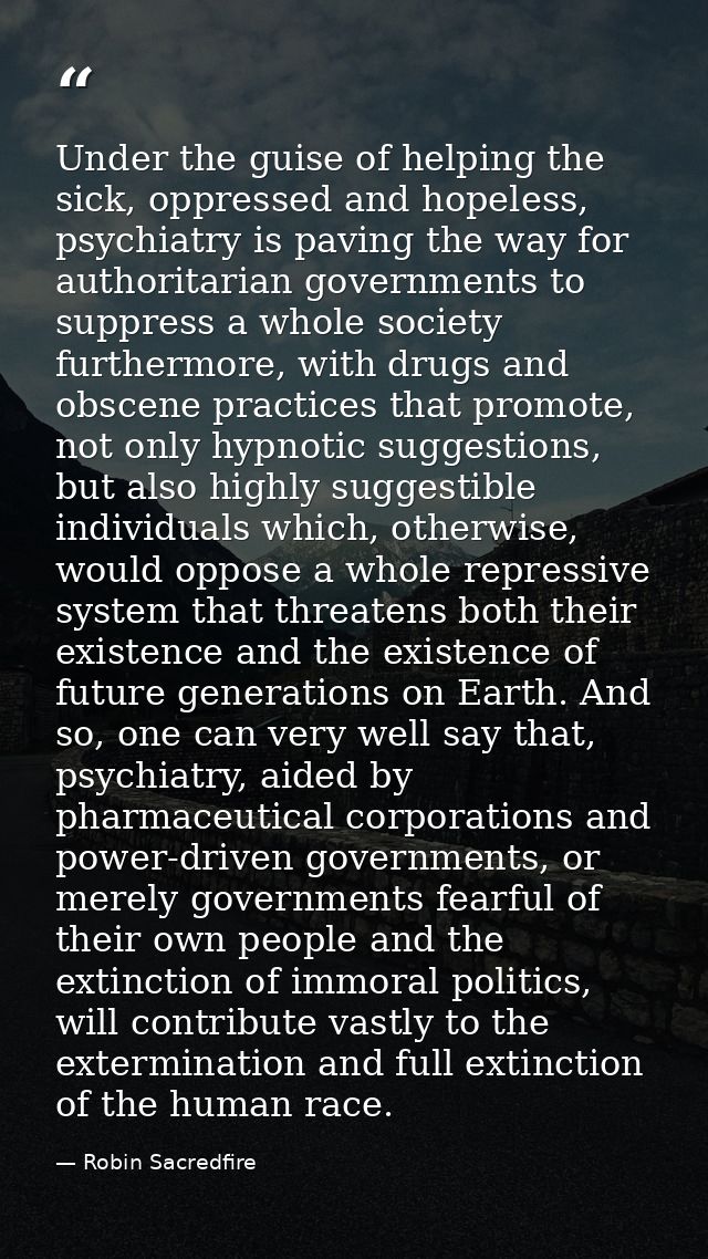 Under the guise of helping the sick, oppressed and hopeless, psychiatry is paving the way for authoritarian governments  — Robin Sacredfire