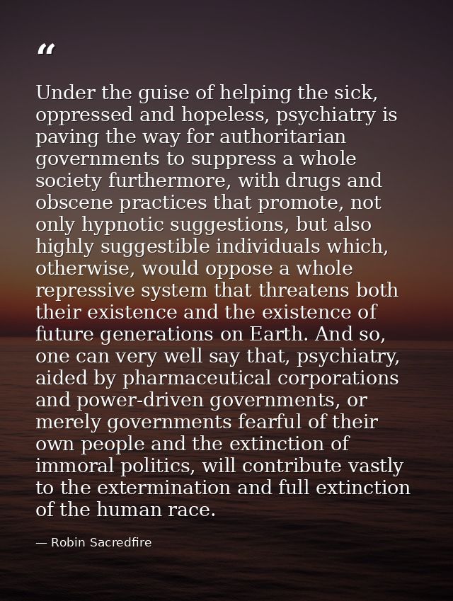 Under the guise of helping the sick, oppressed and hopeless, psychiatry is paving the way for authoritarian governments  — Robin Sacredfire