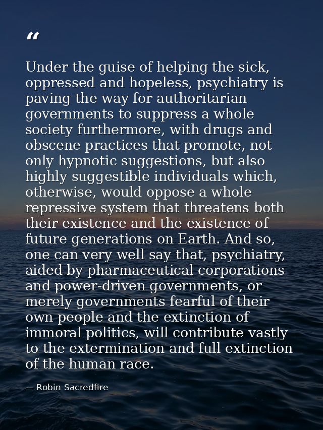 Under the guise of helping the sick, oppressed and hopeless, psychiatry is paving the way for authoritarian governments  — Robin Sacredfire