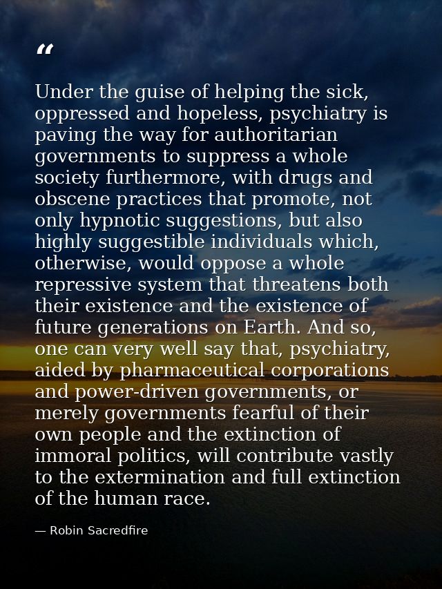 Under the guise of helping the sick, oppressed and hopeless, psychiatry is paving the way for authoritarian governments  — Robin Sacredfire