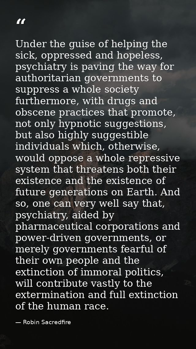 Under the guise of helping the sick, oppressed and hopeless, psychiatry is paving the way for authoritarian governments  — Robin Sacredfire
