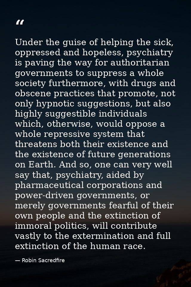 Under the guise of helping the sick, oppressed and hopeless, psychiatry is paving the way for authoritarian governments  — Robin Sacredfire