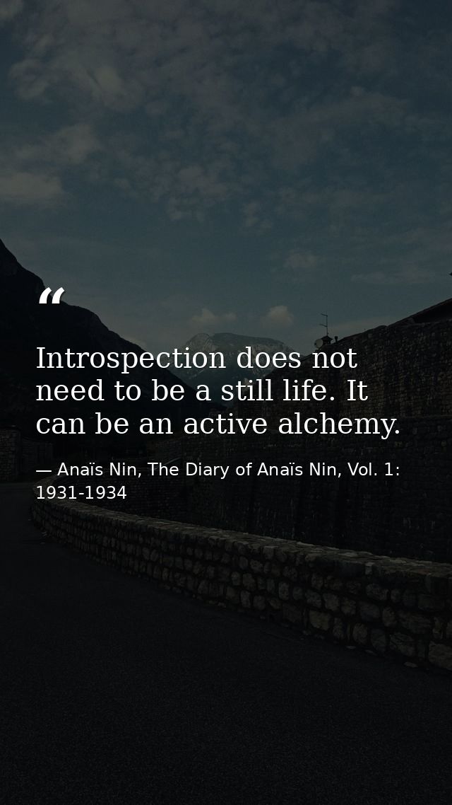 Introspection does not need to be a still life. It can be an active alchemy. — Anaïs Nin, The Diary of Anaïs Nin, Vol. 1: 1931-1934