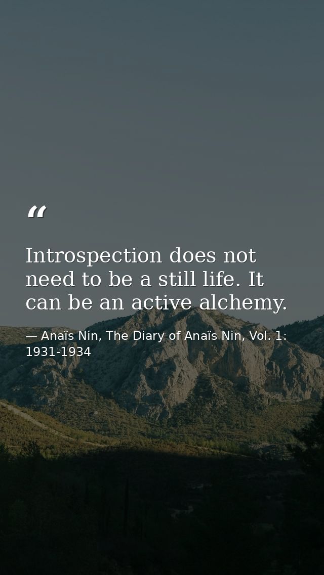 Introspection does not need to be a still life. It can be an active alchemy. — Anaïs Nin, The Diary of Anaïs Nin, Vol. 1: 1931-1934