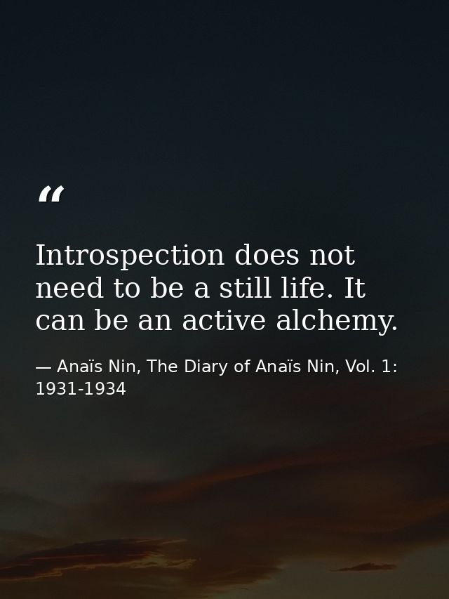 Introspection does not need to be a still life. It can be an active alchemy. — Anaïs Nin, The Diary of Anaïs Nin, Vol. 1: 1931-1934