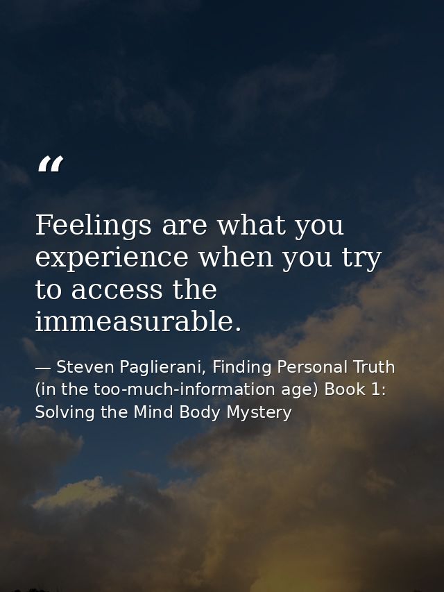 Feelings are what you experience when you try to access the immeasurable. — Steven Paglierani, Finding Personal Truth (in the too-much-information age) Book 1: Solving the Mind Body Mystery