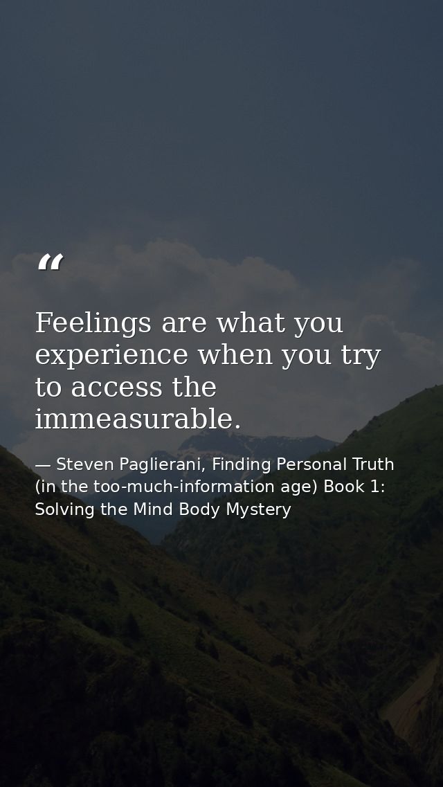 Feelings are what you experience when you try to access the immeasurable. — Steven Paglierani, Finding Personal Truth (in the too-much-information age) Book 1: Solving the Mind Body Mystery