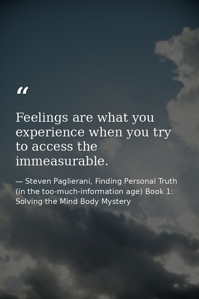 Feelings are what you experience when you try to access the immeasurable. — Steven Paglierani, Finding Personal Truth (in the too-much-information age) Book 1: Solving the Mind Body Mystery