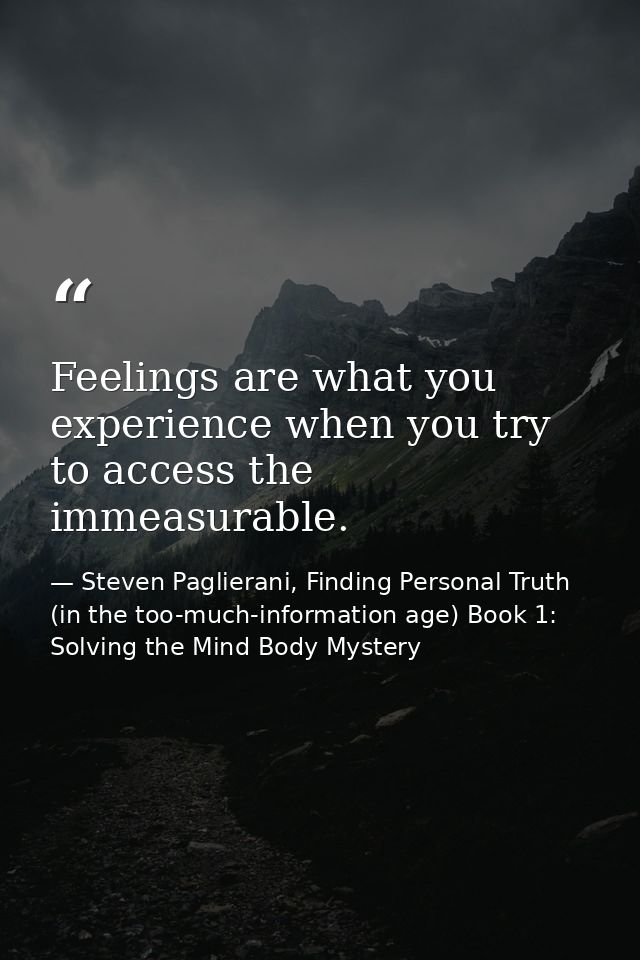 Feelings are what you experience when you try to access the immeasurable. — Steven Paglierani, Finding Personal Truth (in the too-much-information age) Book 1: Solving the Mind Body Mystery