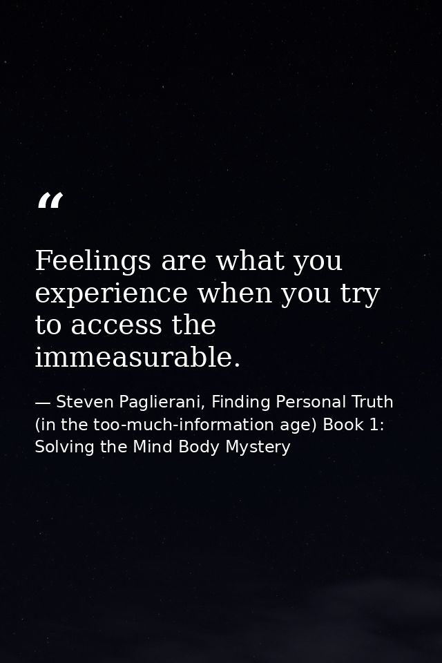 Feelings are what you experience when you try to access the immeasurable. — Steven Paglierani, Finding Personal Truth (in the too-much-information age) Book 1: Solving the Mind Body Mystery