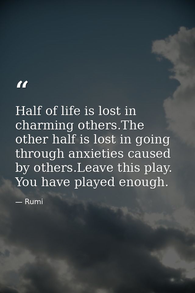 Half of life is lost in charming others.The other half is lost in going through anxieties caused by others.Leave this pl — Rumi