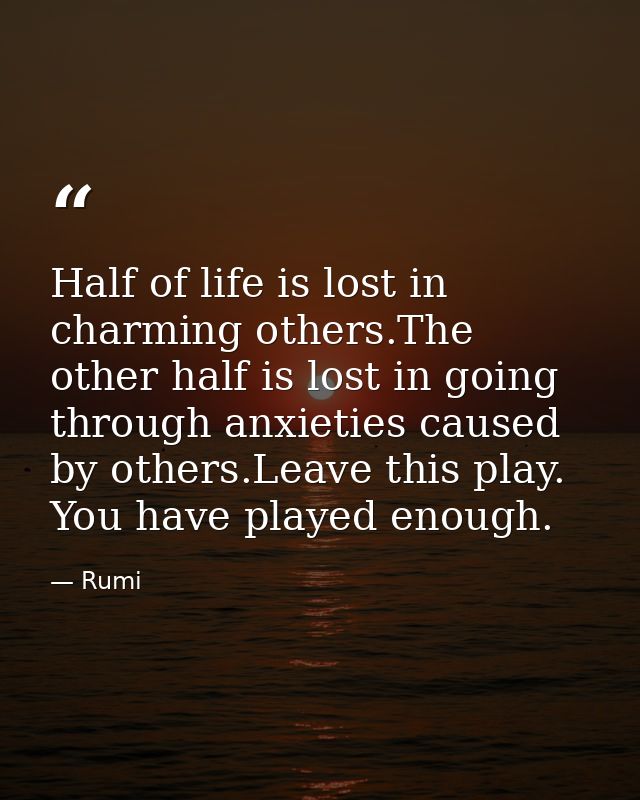 Half of life is lost in charming others.The other half is lost in going through anxieties caused by others.Leave this pl — Rumi