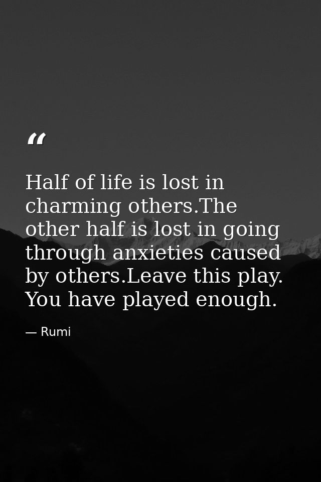 Half of life is lost in charming others.The other half is lost in going through anxieties caused by others.Leave this pl — Rumi