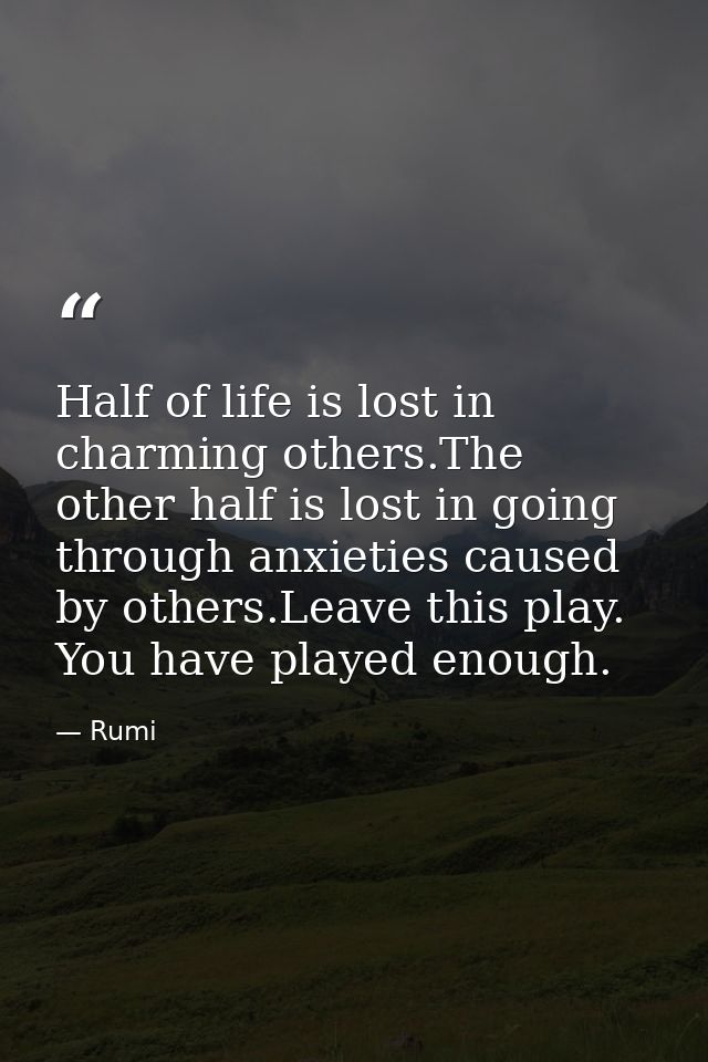 Half of life is lost in charming others.The other half is lost in going through anxieties caused by others.Leave this pl — Rumi