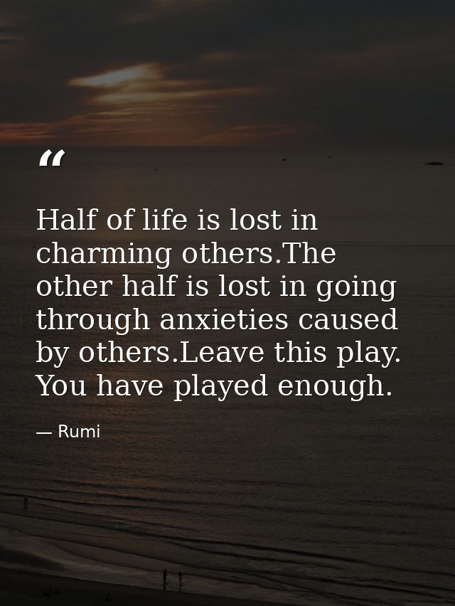 Half of life is lost in charming others.The other half is lost in going through anxieties caused by others.Leave this pl — Rumi