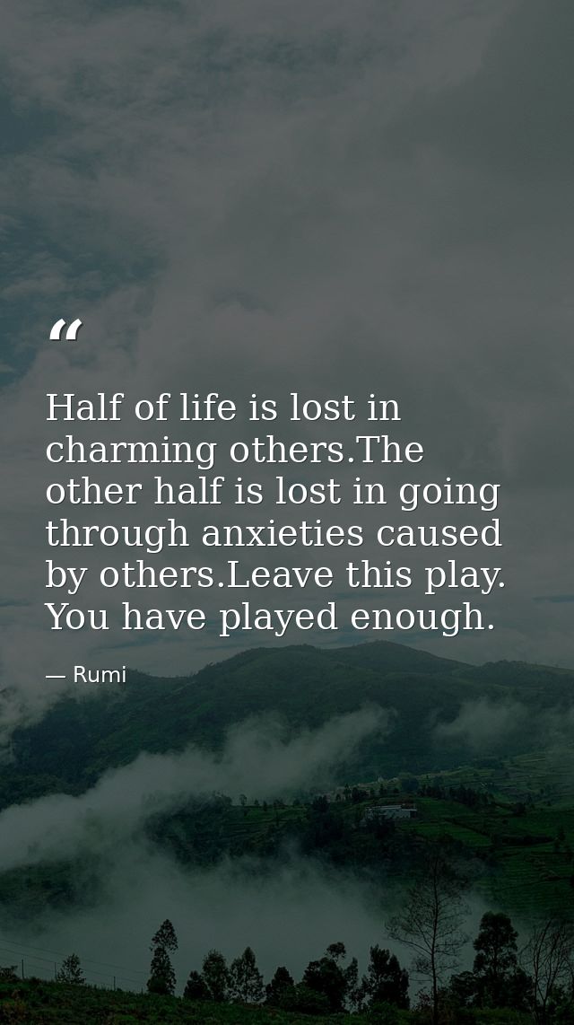 Half of life is lost in charming others.The other half is lost in going through anxieties caused by others.Leave this pl — Rumi