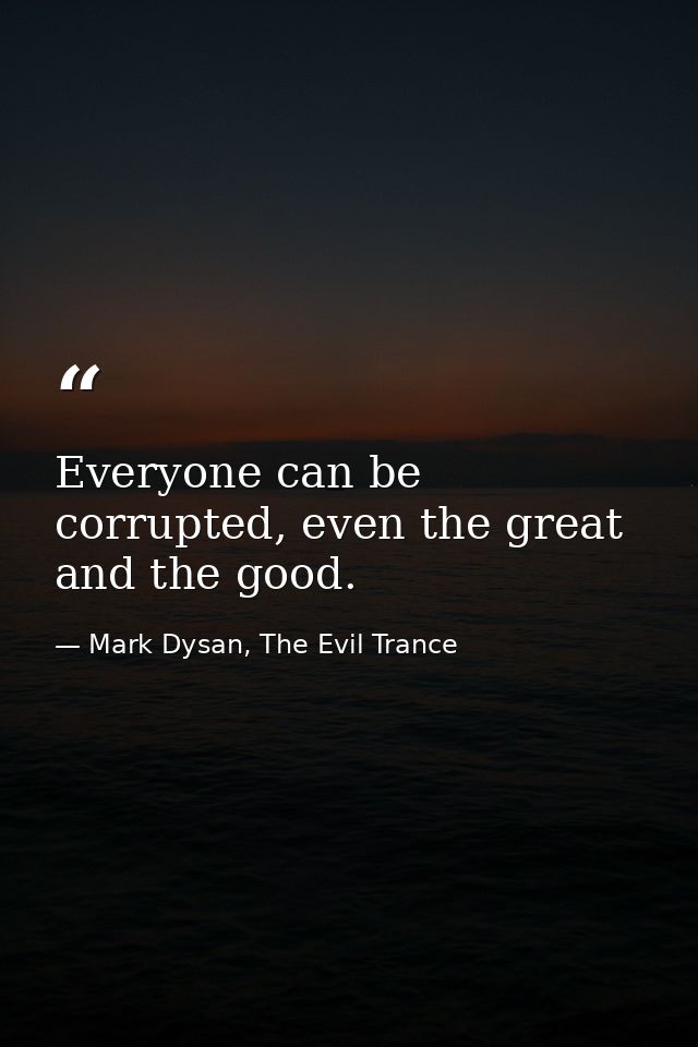 Everyone can be corrupted, even the great and the good. — Mark Dysan, The Evil Trance