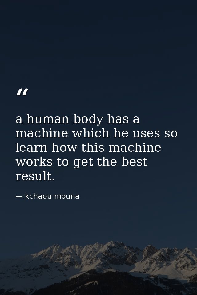 a human body has a machine which he uses so learn how this machine works to get the best result. — kchaou mouna