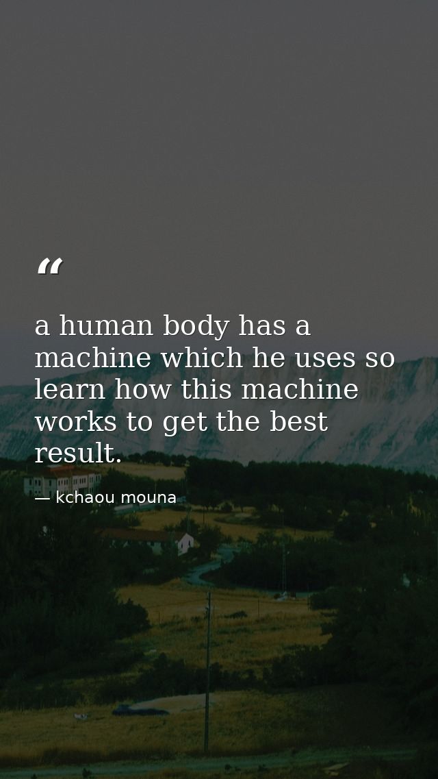 a human body has a machine which he uses so learn how this machine works to get the best result. — kchaou mouna