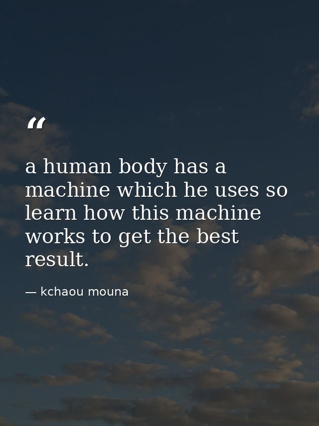 a human body has a machine which he uses so learn how this machine works to get the best result. — kchaou mouna