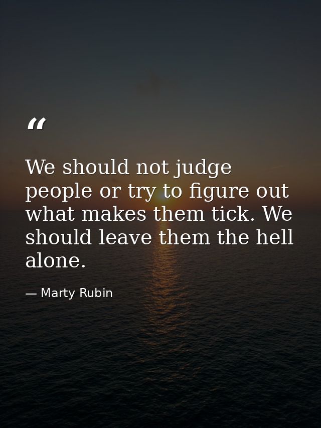 We should not judge people or try to figure out what makes them tick. We should leave them the hell alone. — Marty Rubin