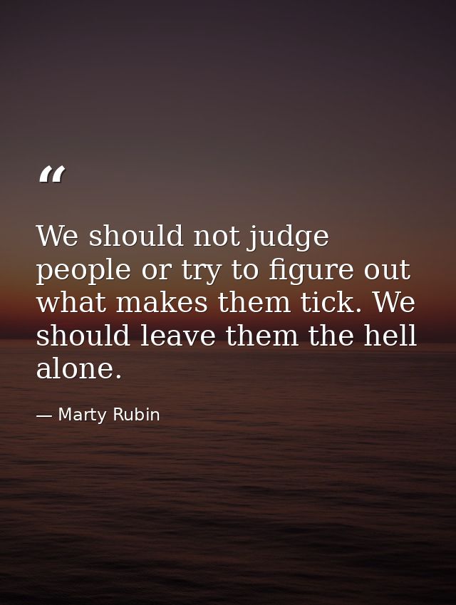 We should not judge people or try to figure out what makes them tick. We should leave them the hell alone. — Marty Rubin
