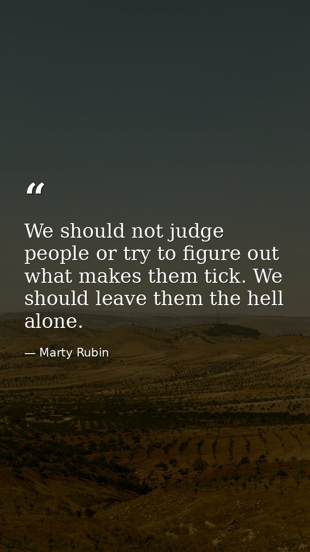 We should not judge people or try to figure out what makes them tick. We should leave them the hell alone. — Marty Rubin