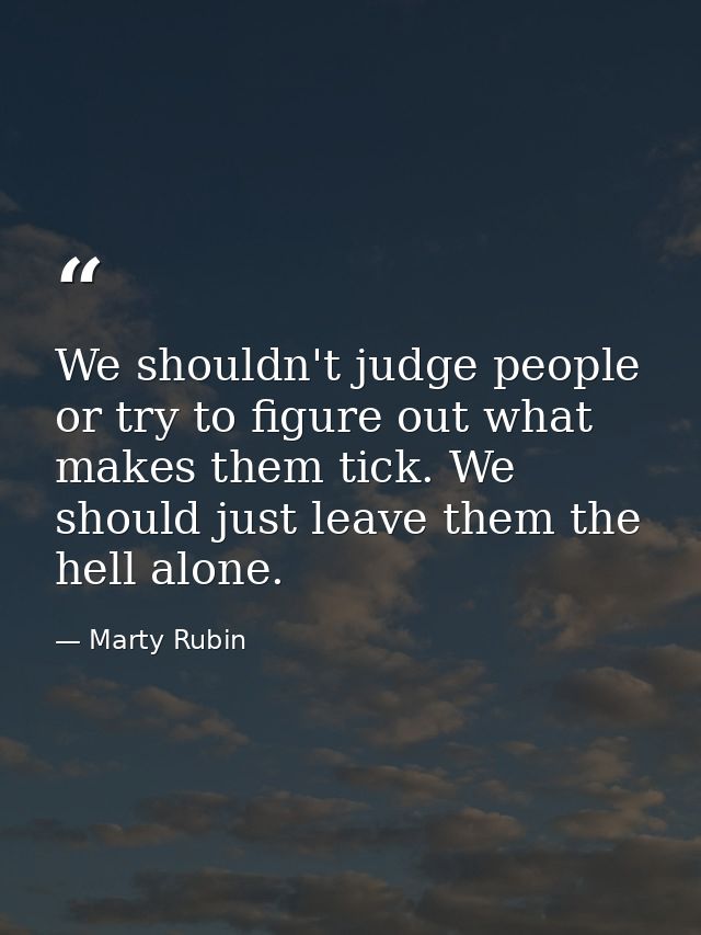 We shouldn't judge people or try to figure out what makes them tick. We should just leave them the hell alone. — Marty Rubin