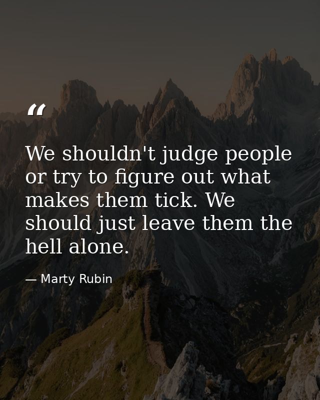 We shouldn't judge people or try to figure out what makes them tick. We should just leave them the hell alone. — Marty Rubin