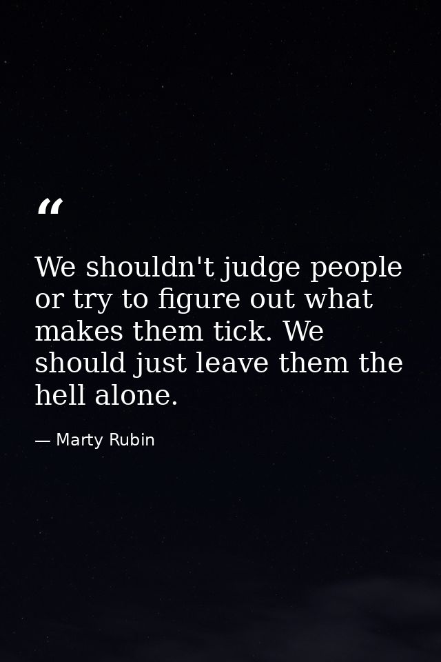 We shouldn't judge people or try to figure out what makes them tick. We should just leave them the hell alone. — Marty Rubin