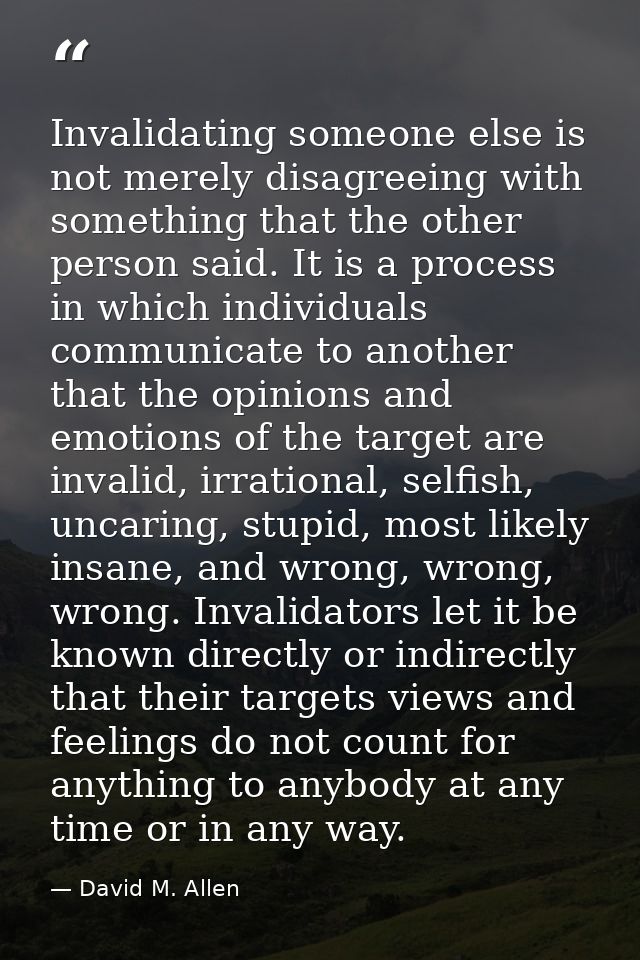 Invalidating someone else is not merely disagreeing with something that the other person said. It is a process in which  — David M. Allen